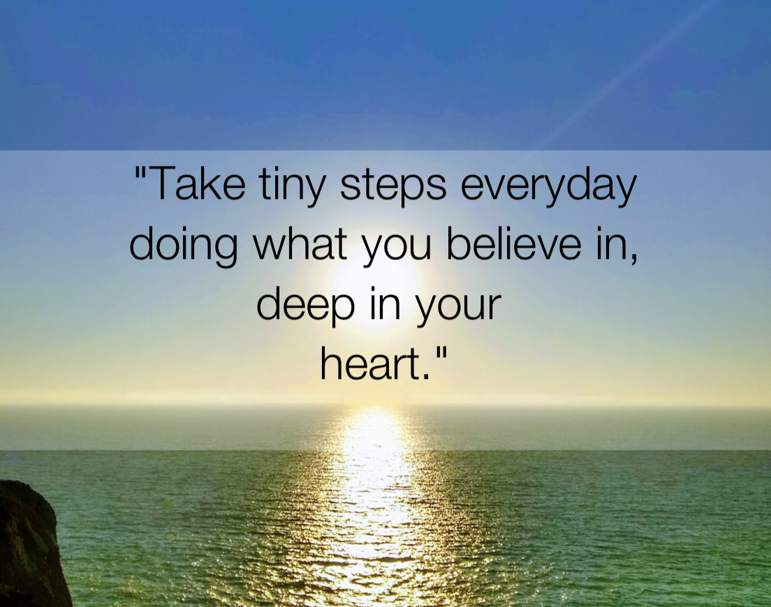 Take tiny steps everyday in what you believe in, deep in your heart., act quotes © Shamash Alidina