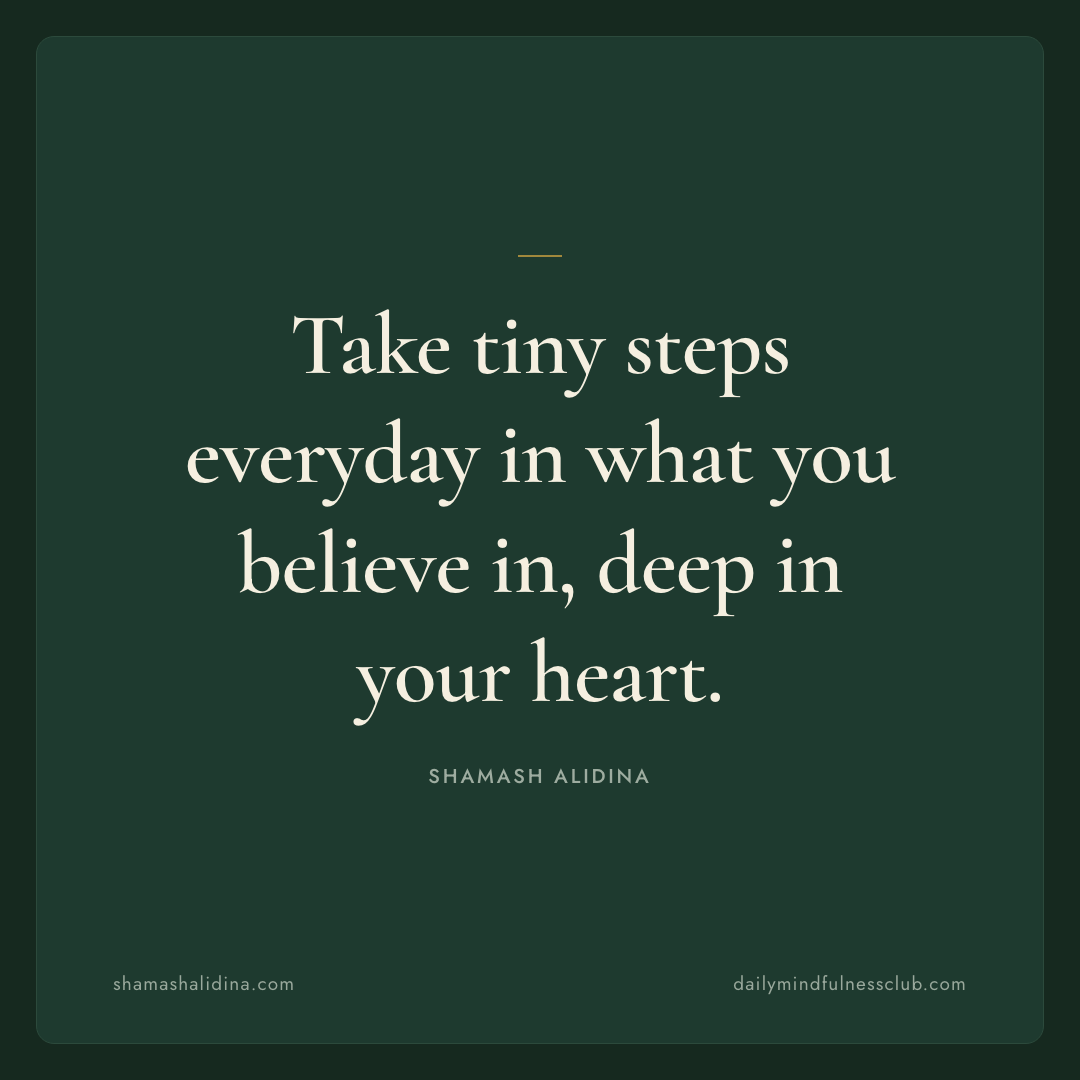Take tiny steps everyday in what you believe in, deep in your heart., act quotes © Shamash Alidina